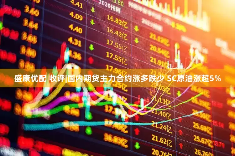 盛康优配 收评|国内期货主力合约涨多跌少 SC原油涨超5%