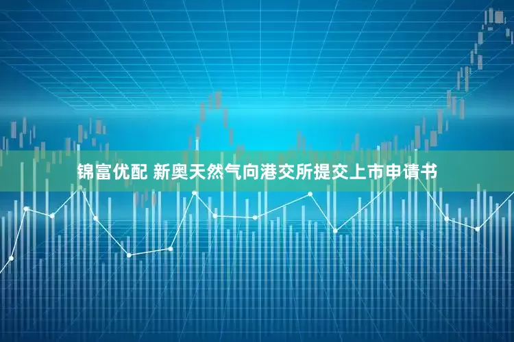 锦富优配 新奥天然气向港交所提交上市申请书