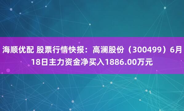 海顺优配 股票行情快报：高澜股份（300499）6月18日主力资金净买入1886.00万元