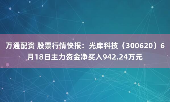 万通配资 股票行情快报：光库科技（300620）6月18日主力资金净买入942.24万元