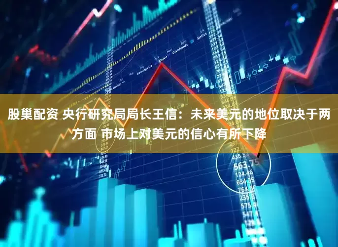 股巢配资 央行研究局局长王信：未来美元的地位取决于两方面 市场上对美元的信心有所下降