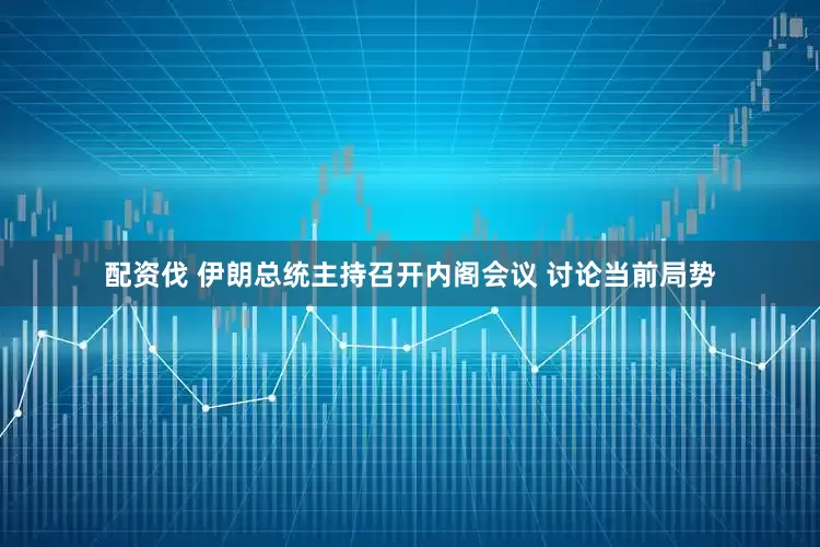 配资伐 伊朗总统主持召开内阁会议 讨论当前局势