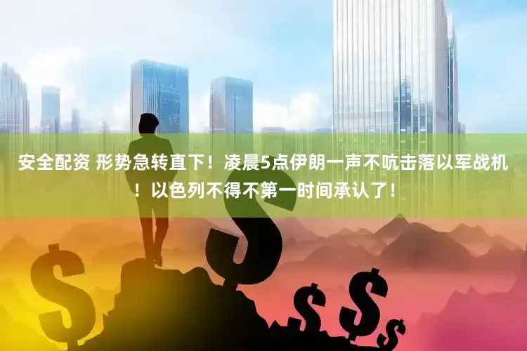 安全配资 形势急转直下！凌晨5点伊朗一声不吭击落以军战机！以色列不得不第一时间承认了！