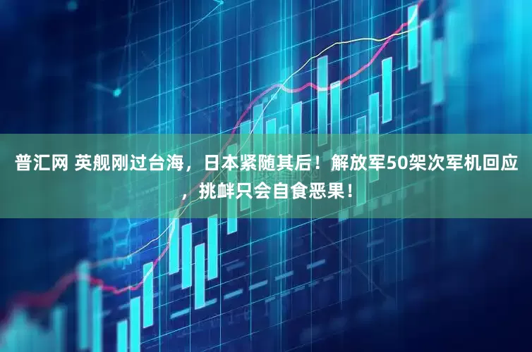 普汇网 英舰刚过台海，日本紧随其后！解放军50架次军机回应，挑衅只会自食恶果！