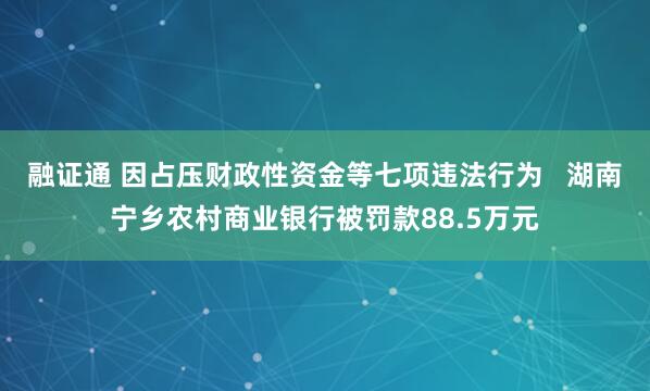 融证通 因占压财政性资金等七项违法行为   湖南宁乡农村商业银行被罚款88.5万元