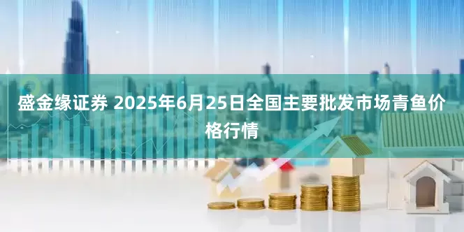 盛金缘证券 2025年6月25日全国主要批发市场青鱼价格行情