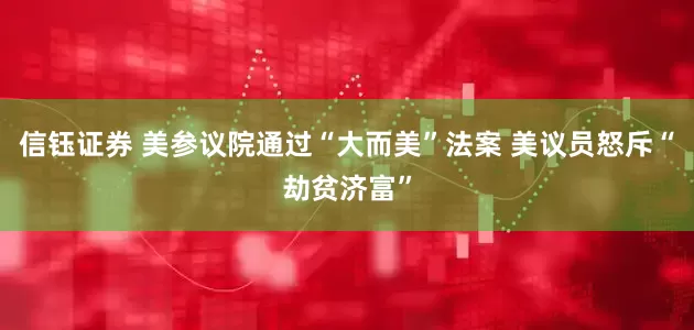 信钰证券 美参议院通过“大而美”法案 美议员怒斥“劫贫济富”
