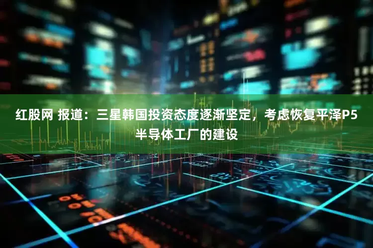 红股网 报道：三星韩国投资态度逐渐坚定，考虑恢复平泽P5半导体工厂的建设