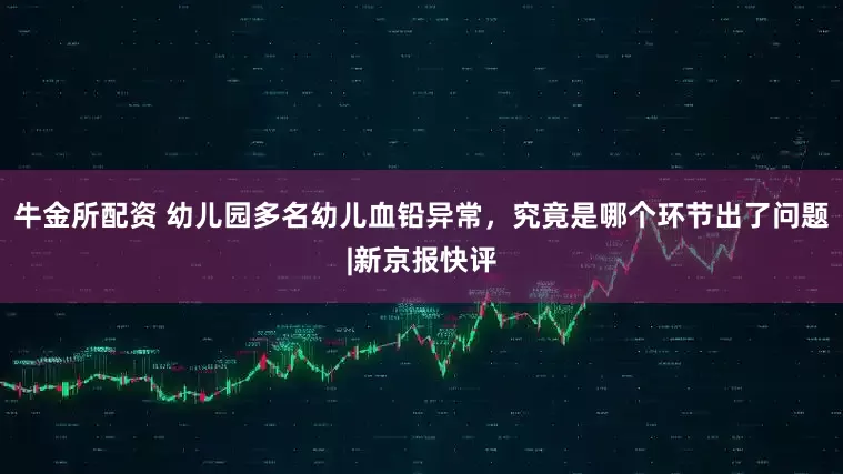 牛金所配资 幼儿园多名幼儿血铅异常，究竟是哪个环节出了问题|新京报快评