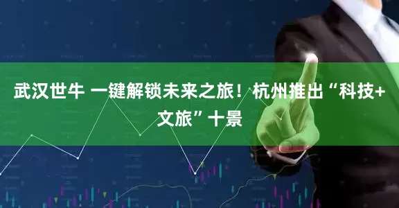 武汉世牛 一键解锁未来之旅！杭州推出“科技+文旅”十景