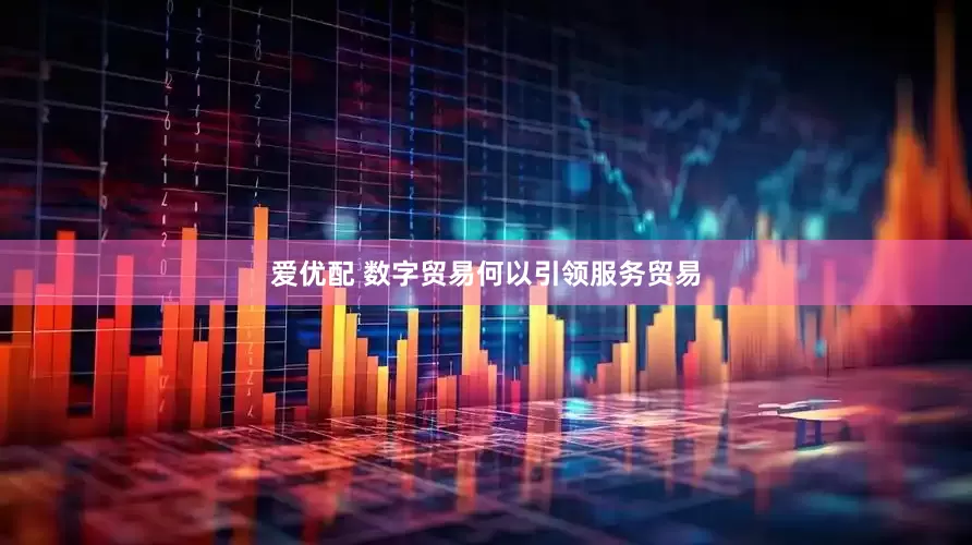 爱优配 数字贸易何以引领服务贸易