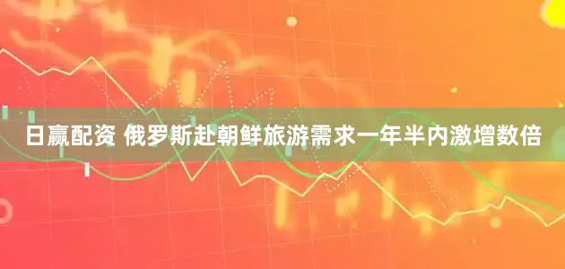 日赢配资 俄罗斯赴朝鲜旅游需求一年半内激增数倍