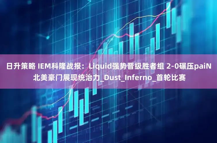 日升策略 IEM科隆战报：Liquid强势晋级胜者组 2-0碾压paiN 北美豪门展现统治力_Dust_Inferno_首轮比赛