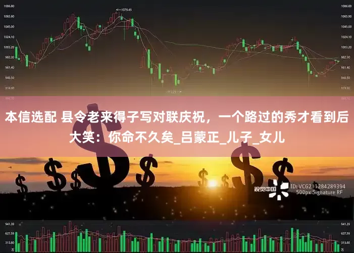 本信选配 县令老来得子写对联庆祝，一个路过的秀才看到后大笑：你命不久矣_吕蒙正_儿子_女儿