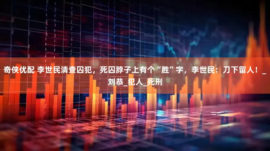 奇侠优配 李世民清查囚犯，死囚脖子上有个“胜”字，李世民：刀下留人！_刘恭_犯人_死刑