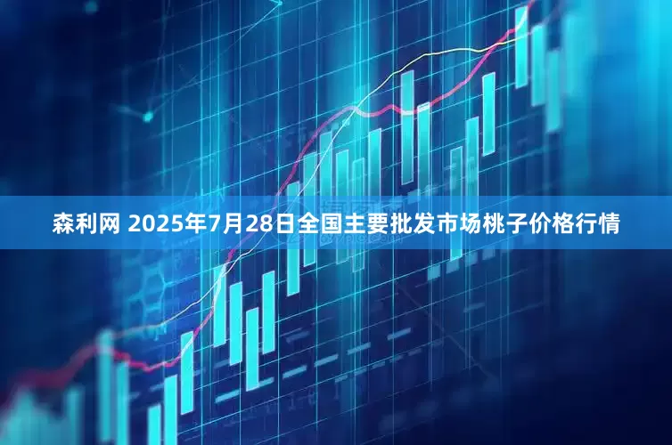 森利网 2025年7月28日全国主要批发市场桃子价格行情