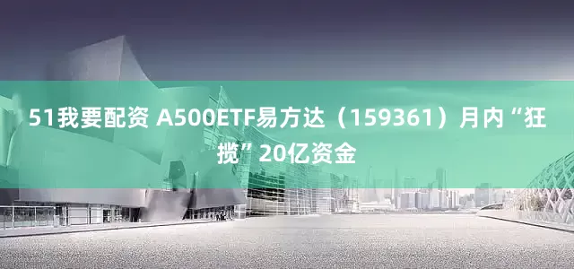51我要配资 A500ETF易方达（159361）月内“狂揽”20亿资金