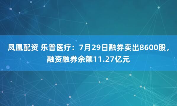 凤凰配资 乐普医疗：7月29日融券卖出8600股，融资融券余额11.27亿元