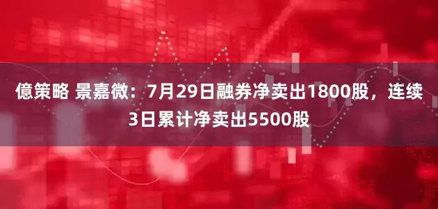 億策略 景嘉微：7月29日融券净卖出1800股，连续3日累计净卖出5500股