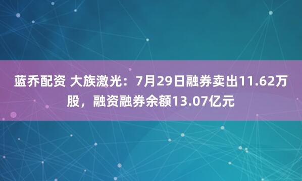 蓝乔配资 大族激光：7月29日融券卖出11.62万股，融资融券余额13.07亿元