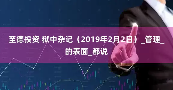 至德投资 狱中杂记（2019年2月2日）_管理_的表面_都说