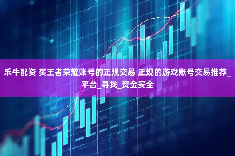 乐牛配资 买王者荣耀账号的正规交易 正规的游戏账号交易推荐_平台_寻找_资金安全