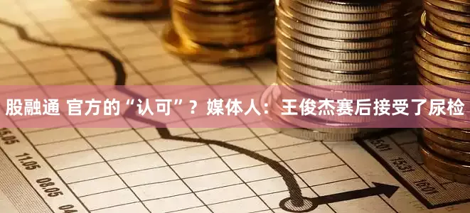 股融通 官方的“认可”？媒体人：王俊杰赛后接受了尿检