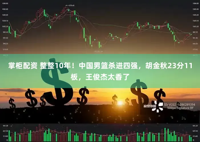 掌柜配资 整整10年！中国男篮杀进四强，胡金秋23分11板，王俊杰太香了