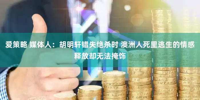 爱策略 媒体人：胡明轩错失绝杀时 澳洲人死里逃生的情感释放却无法掩饰