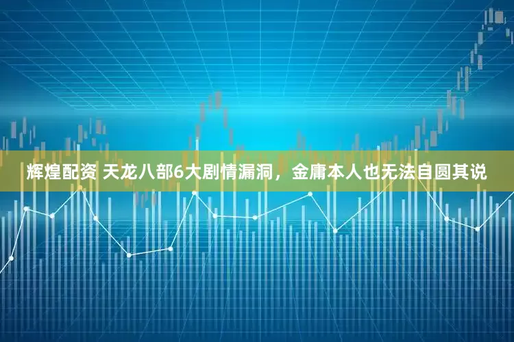 辉煌配资 天龙八部6大剧情漏洞，金庸本人也无法自圆其说