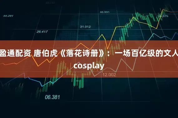 盈通配资 唐伯虎《落花诗册》：一场百亿级的文人cosplay