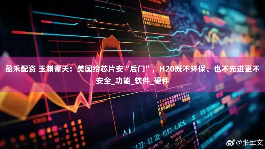 盈禾配资 玉渊谭天：美国给芯片安“后门”，H20既不环保、也不先进更不安全_功能_软件_硬件