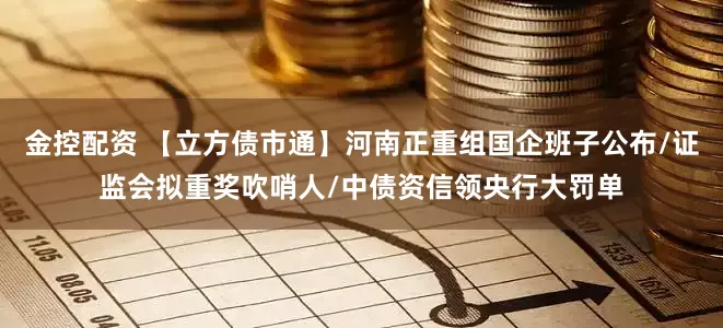 金控配资 【立方债市通】河南正重组国企班子公布/证监会拟重奖吹哨人/中债资信领央行大罚单