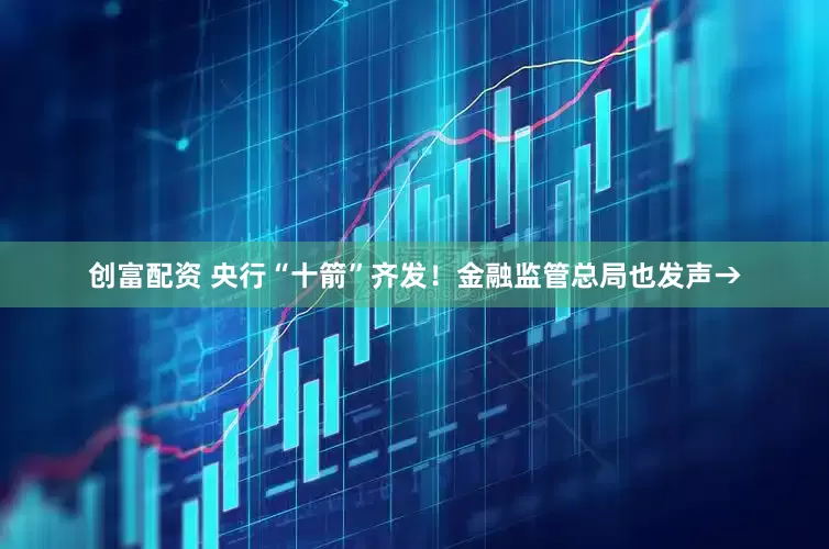 创富配资 央行“十箭”齐发！金融监管总局也发声→