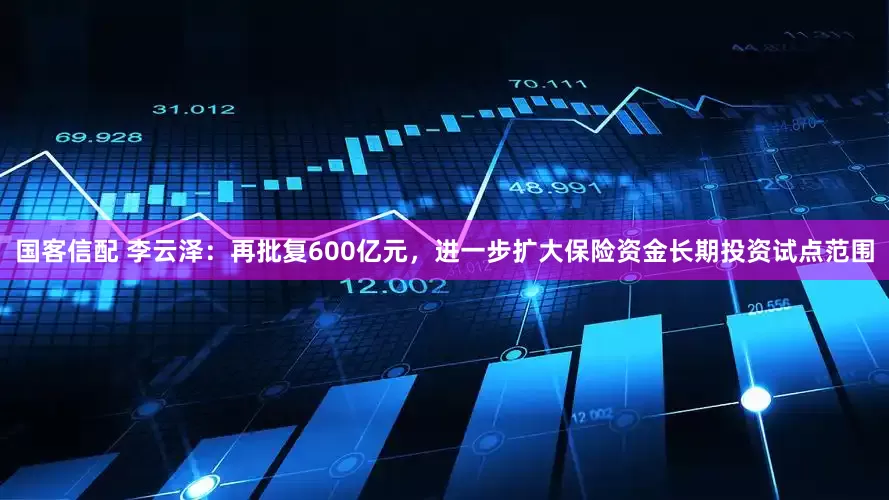 国客信配 李云泽：再批复600亿元，进一步扩大保险资金长期投资试点范围