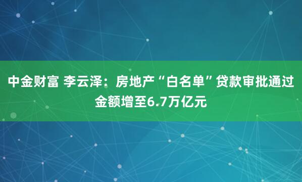 中金财富 李云泽：房地产“白名单”贷款审批通过金额增至6.7万亿元