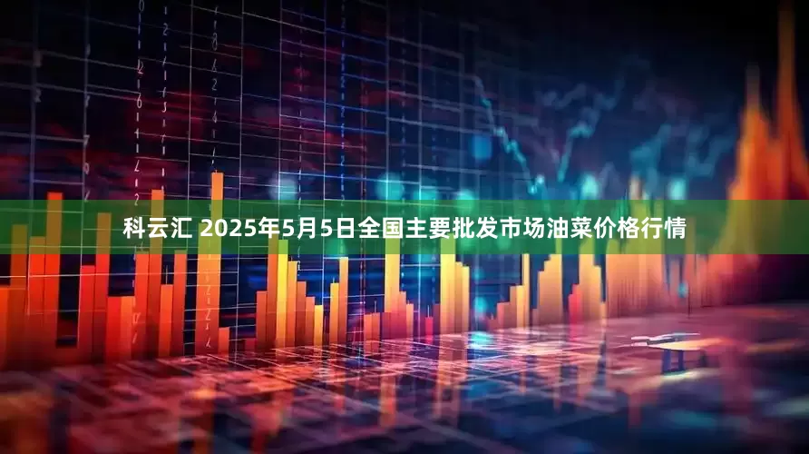 科云汇 2025年5月5日全国主要批发市场油菜价格行情