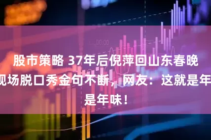 股市策略 37年后倪萍回山东春晚！现场脱口秀金句不断，网友：这就是年味！