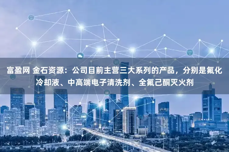 富盈网 金石资源：公司目前主营三大系列的产品，分别是氟化冷却液、中高端电子清洗剂、全氟己酮灭火剂