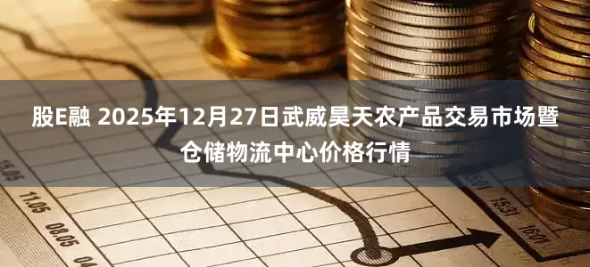 股E融 2025年12月27日武威昊天农产品交易市场暨仓储物流中心价格行情
