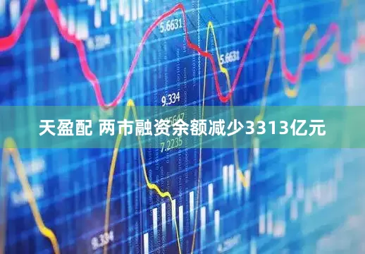 天盈配 两市融资余额减少3313亿元