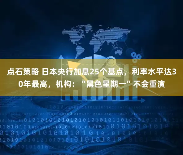 点石策略 日本央行加息25个基点，利率水平达30年最高，机构：“黑色星期一”不会重演