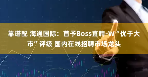 靠谱配 海通国际：首予Boss直聘-W“优于大市”评级 国内在线招聘市场龙头