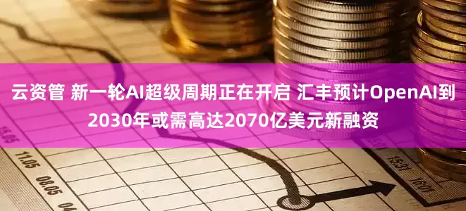 云资管 新一轮AI超级周期正在开启 汇丰预计OpenAI到2030年或需高达2070亿美元新融资