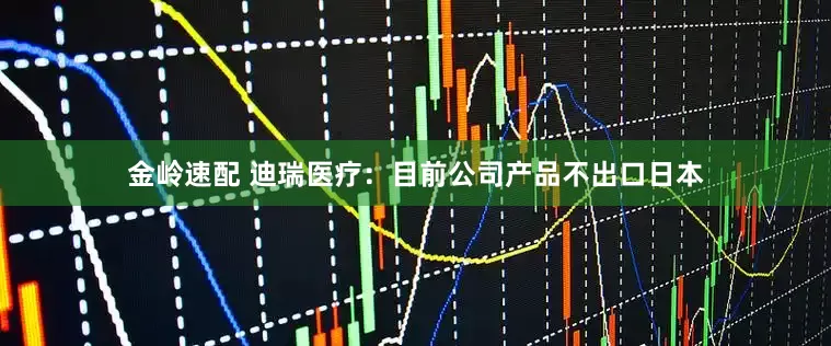金岭速配 迪瑞医疗：目前公司产品不出口日本