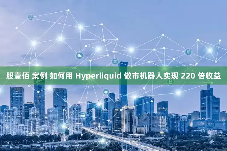 股壹佰 案例 如何用 Hyperliquid 做市机器人实现 220 倍收益