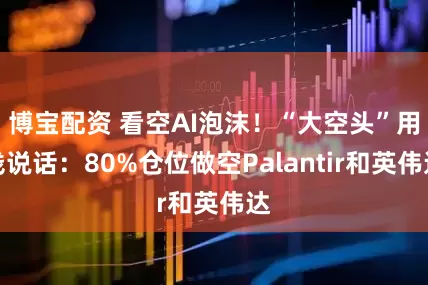 博宝配资 看空AI泡沫！“大空头”用钱说话：80%仓位做空Palantir和英伟达