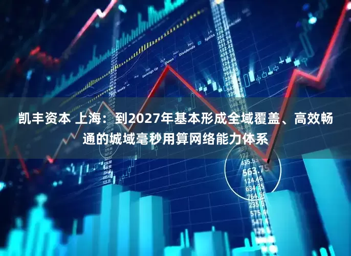 凯丰资本 上海：到2027年基本形成全域覆盖、高效畅通的城域毫秒用算网络能力体系