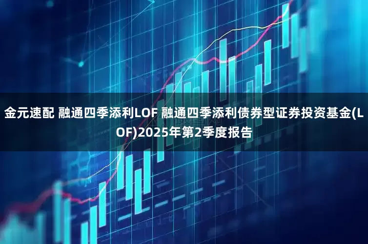金元速配 融通四季添利LOF 融通四季添利债券型证券投资基金(LOF)2025年第2季度报告
