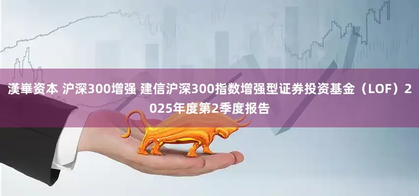 漢崋资本 沪深300增强 建信沪深300指数增强型证券投资基金（LOF）2025年度第2季度报告